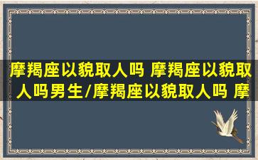 摩羯座以貌取人吗 摩羯座以貌取人吗男生/摩羯座以貌取人吗 摩羯座以貌取人吗男生-我的网站